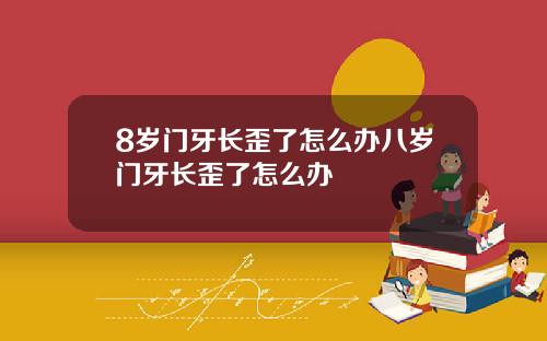 8岁门牙长歪了怎么办八岁门牙长歪了怎么办