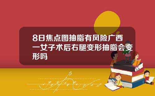 8日焦点图抽脂有风险广西一女子术后右腿变形抽脂会变形吗