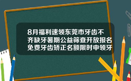 8月福利速领东莞市牙齿不齐缺牙暑期公益筛查开放报名免费牙齿矫正名额限时申领牙齿矫正价格多少钱认准东莞口腔医院
