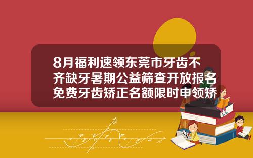 8月福利速领东莞市牙齿不齐缺牙暑期公益筛查开放报名免费牙齿矫正名额限时申领矫正牙齿多少钱认准东莞口腔医院