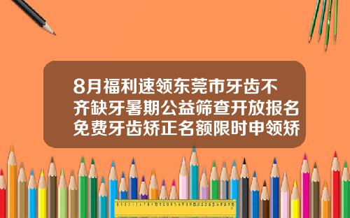 8月福利速领东莞市牙齿不齐缺牙暑期公益筛查开放报名免费牙齿矫正名额限时申领矫正牙齿的一般价格可选东莞口腔医院