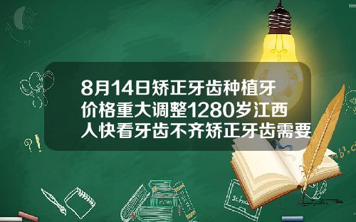 8月14日矫正牙齿种植牙价格重大调整1280岁江西人快看牙齿不齐矫正牙齿需要多少钱