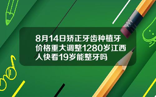 8月14日矫正牙齿种植牙价格重大调整1280岁江西人快看19岁能整牙吗