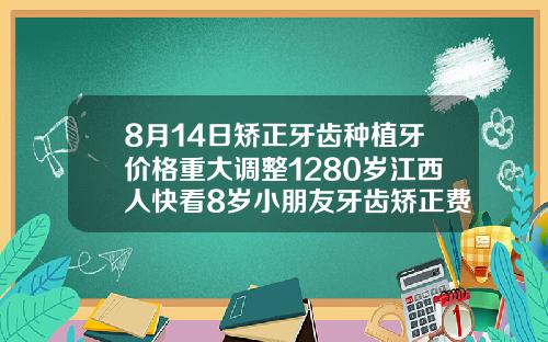 8月14日矫正牙齿种植牙价格重大调整1280岁江西人快看8岁小朋友牙齿矫正费用