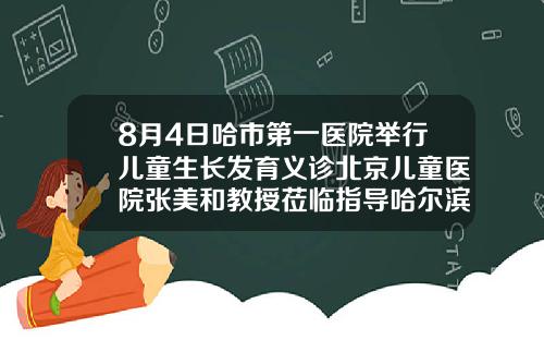 8月4日哈市第一医院举行儿童生长发育义诊北京儿童医院张美和教授莅临指导哈尔滨儿童牙齿矫正哪里好
