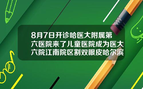 8月7日开诊哈医大附属第六医院来了儿童医院成为医大六院江南院区割双眼皮哈尔滨哪家医院好