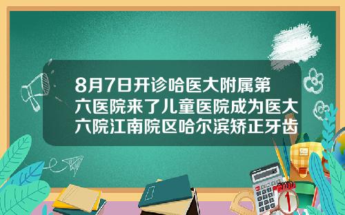 8月7日开诊哈医大附属第六医院来了儿童医院成为医大六院江南院区哈尔滨矫正牙齿的医院排名