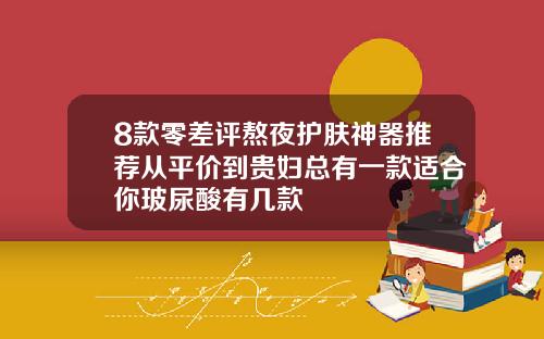 8款零差评熬夜护肤神器推荐从平价到贵妇总有一款适合你玻尿酸有几款