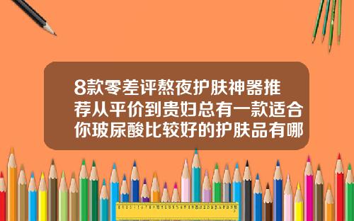 8款零差评熬夜护肤神器推荐从平价到贵妇总有一款适合你玻尿酸比较好的护肤品有哪些