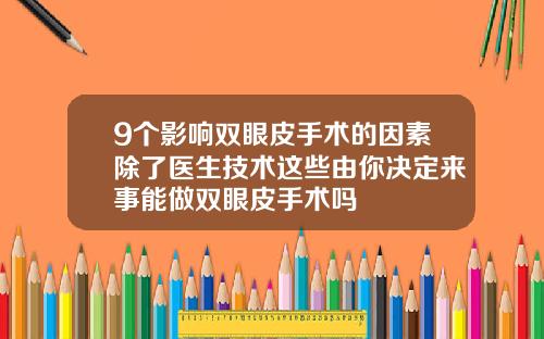 9个影响双眼皮手术的因素除了医生技术这些由你决定来事能做双眼皮手术吗