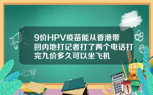 9价HPV疫苗能从香港带回内地打记者打了两个电话打完九价多久可以坐飞机