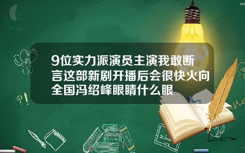 9位实力派演员主演我敢断言这部新剧开播后会很快火向全国冯绍峰眼睛什么眼