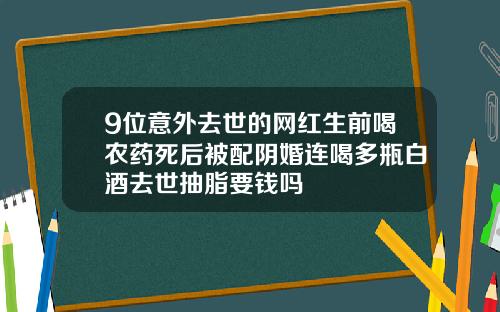 9位意外去世的网红生前喝农药死后被配阴婚连喝多瓶白酒去世抽脂要钱吗