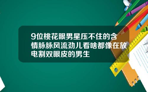 9位桃花眼男星压不住的含情脉脉风流劲儿看啥都像在放电割双眼皮的男生