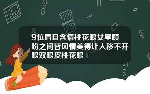 9位眉目含情桃花眼女星顾盼之间皆风情美得让人移不开眼双眼皮桃花眼
