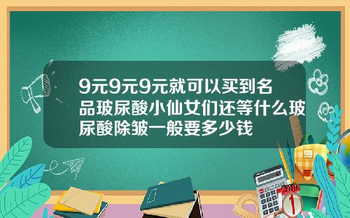 9元9元9元就可以买到名品玻尿酸小仙女们还等什么玻尿酸除皱一般要多少钱