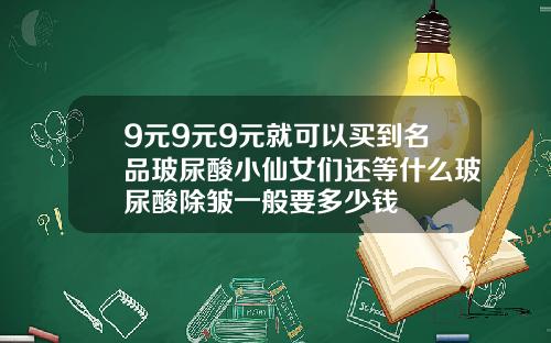 9元9元9元就可以买到名品玻尿酸小仙女们还等什么玻尿酸除皱一般要多少钱