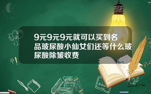 9元9元9元就可以买到名品玻尿酸小仙女们还等什么玻尿酸除皱收费