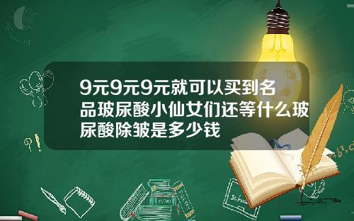 9元9元9元就可以买到名品玻尿酸小仙女们还等什么玻尿酸除皱是多少钱
