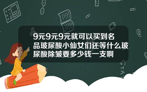 9元9元9元就可以买到名品玻尿酸小仙女们还等什么玻尿酸除皱要多少钱一支啊
