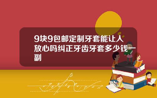 9块9包邮定制牙套能让人放心吗纠正牙齿牙套多少钱一副