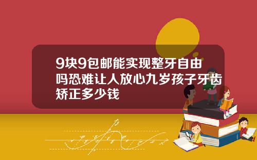 9块9包邮能实现整牙自由吗恐难让人放心九岁孩子牙齿矫正多少钱