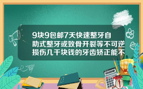 9块9包邮7天快速整牙自助式整牙或致骨开裂等不可逆损伤几千块钱的牙齿矫正能不能做