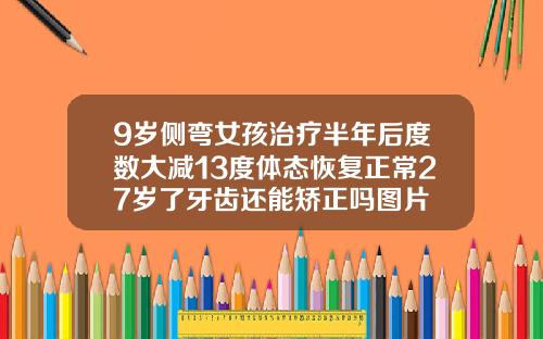 9岁侧弯女孩治疗半年后度数大减13度体态恢复正常27岁了牙齿还能矫正吗图片