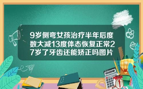 9岁侧弯女孩治疗半年后度数大减13度体态恢复正常27岁了牙齿还能矫正吗图片