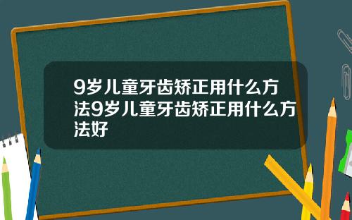 9岁儿童牙齿矫正用什么方法9岁儿童牙齿矫正用什么方法好