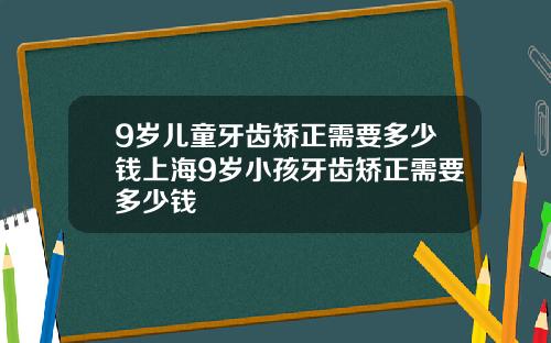 9岁儿童牙齿矫正需要多少钱上海9岁小孩牙齿矫正需要多少钱