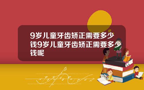 9岁儿童牙齿矫正需要多少钱9岁儿童牙齿矫正需要多少钱呢