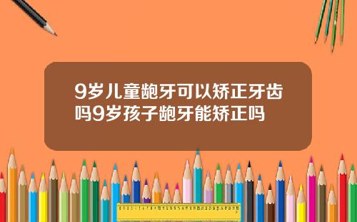 9岁儿童龅牙可以矫正牙齿吗9岁孩子龅牙能矫正吗