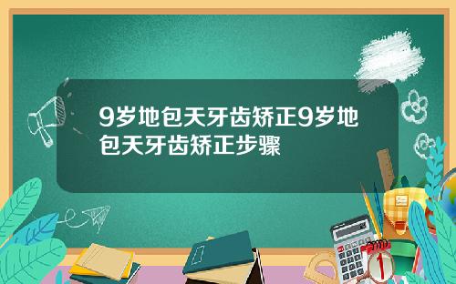 9岁地包天牙齿矫正9岁地包天牙齿矫正步骤