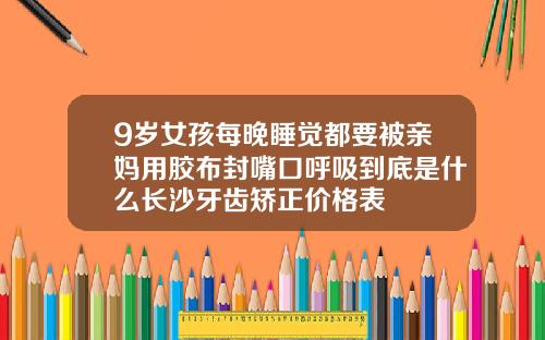 9岁女孩每晚睡觉都要被亲妈用胶布封嘴口呼吸到底是什么长沙牙齿矫正价格表