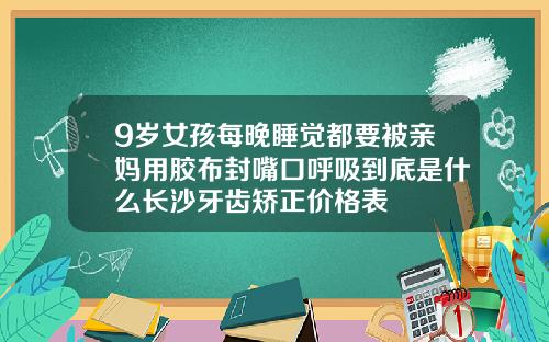 9岁女孩每晚睡觉都要被亲妈用胶布封嘴口呼吸到底是什么长沙牙齿矫正价格表
