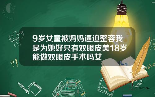 9岁女童被妈妈逼迫整容我是为她好只有双眼皮美18岁能做双眼皮手术吗女