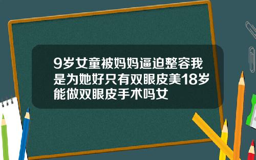 9岁女童被妈妈逼迫整容我是为她好只有双眼皮美18岁能做双眼皮手术吗女