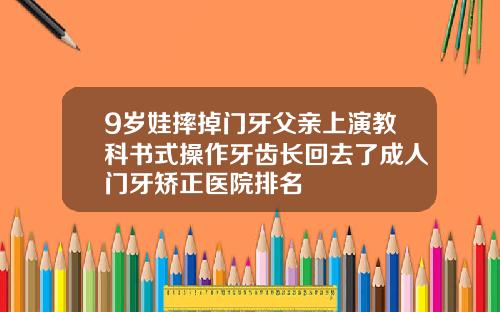 9岁娃摔掉门牙父亲上演教科书式操作牙齿长回去了成人门牙矫正医院排名