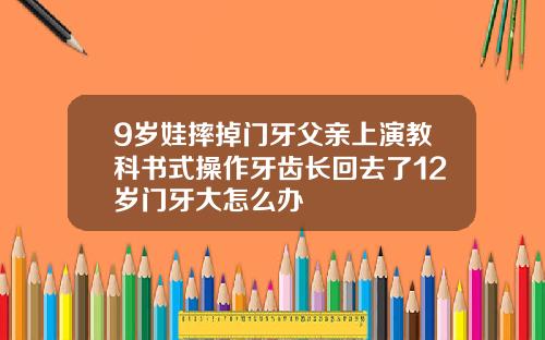 9岁娃摔掉门牙父亲上演教科书式操作牙齿长回去了12岁门牙大怎么办