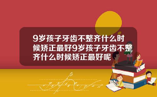 9岁孩子牙齿不整齐什么时候矫正最好9岁孩子牙齿不整齐什么时候矫正最好呢
