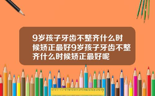 9岁孩子牙齿不整齐什么时候矫正最好9岁孩子牙齿不整齐什么时候矫正最好呢