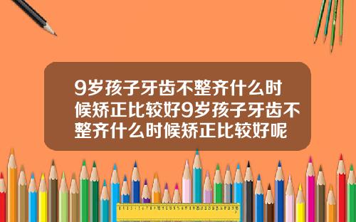 9岁孩子牙齿不整齐什么时候矫正比较好9岁孩子牙齿不整齐什么时候矫正比较好呢
