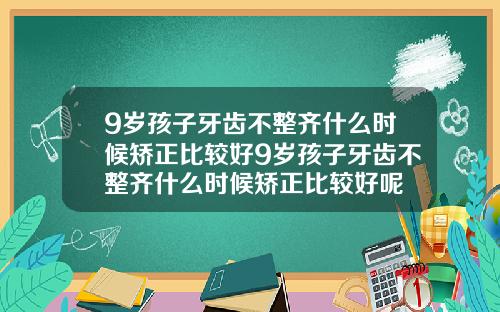 9岁孩子牙齿不整齐什么时候矫正比较好9岁孩子牙齿不整齐什么时候矫正比较好呢