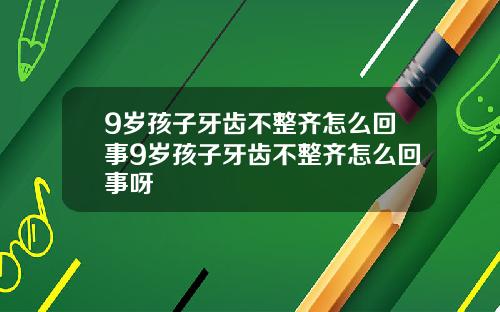 9岁孩子牙齿不整齐怎么回事9岁孩子牙齿不整齐怎么回事呀