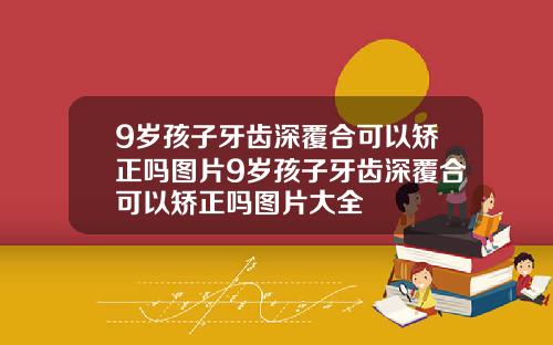 9岁孩子牙齿深覆合可以矫正吗图片9岁孩子牙齿深覆合可以矫正吗图片大全
