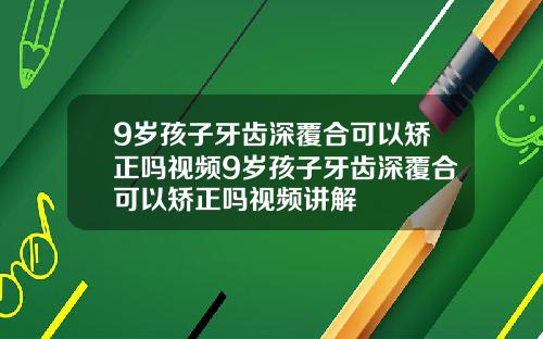 9岁孩子牙齿深覆合可以矫正吗视频9岁孩子牙齿深覆合可以矫正吗视频讲解