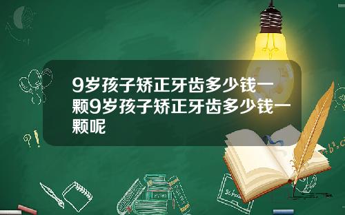 9岁孩子矫正牙齿多少钱一颗9岁孩子矫正牙齿多少钱一颗呢