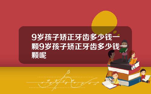 9岁孩子矫正牙齿多少钱一颗9岁孩子矫正牙齿多少钱一颗呢