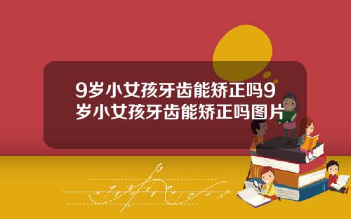 9岁小女孩牙齿能矫正吗9岁小女孩牙齿能矫正吗图片